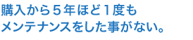 購入から5年ほど1度もメンテナンスをした事がない。