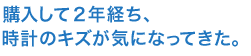 購入して2年経ち、時計のキズが気になってきた。